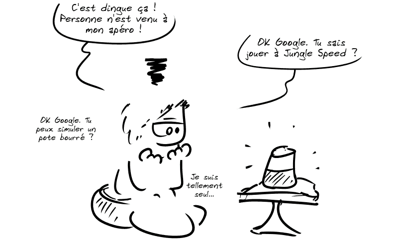 Le mec lambda, tout seul avec son enceinte connectée, est triste sur son fauteuil : « C'est dingue ça ! Personne n'est venu à mon apéro ! OK Google. Tu sais jouer à Jungle Speed ?  OK Google. Tu peux simuler un pote bourré ?  Je suis tellement seul… »